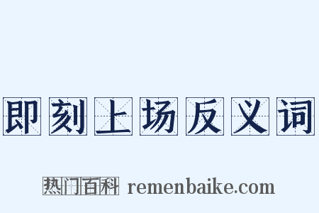 即刻上场反义词是什么意思的图片